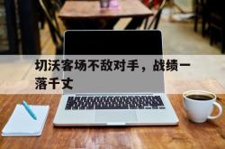 开云平台-切沃客场不敌对手，战绩一落千丈的简单介绍