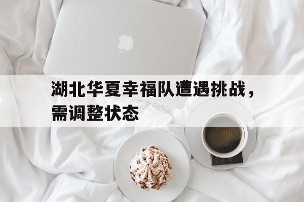 湖北华夏幸福队遭遇挑战，需调整状态的简单介绍